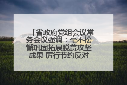 省政府党组会议常务会议强调：毫不松懈巩固拓展脱贫攻坚成果 厉行节约反对浪费弘扬优良作风