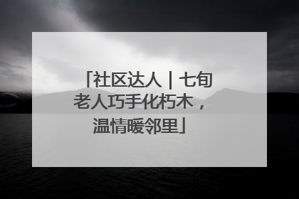 社区达人｜七旬老人巧手化朽木，温情暖邻里