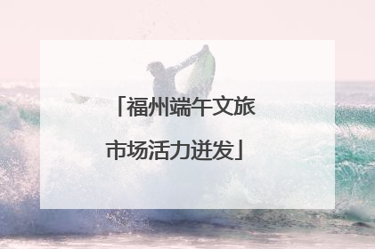 福州端午文旅市场活力迸发