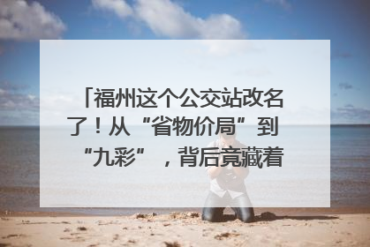 福州这个公交站改名了！从“省物价局”到“九彩”，背后竟藏着这么多故事！