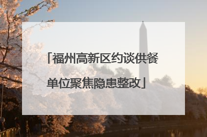 福州高新区约谈供餐单位聚焦隐患整改