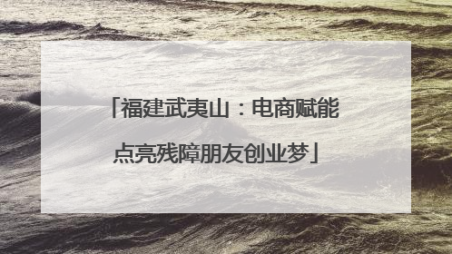 福建武夷山：电商赋能 点亮残障朋友创业梦