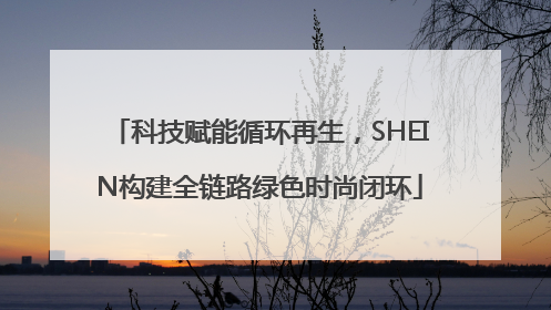 科技赋能循环再生，SHEIN构建全链路绿色时尚闭环
