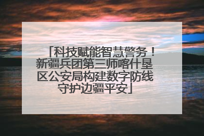 科技赋能智慧警务！新疆兵团第三师喀什垦区公安局构建数字防线守护边疆平安