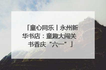 童心同乐丨永州新华书店：童趣大闯关 书香庆“六一”
