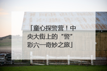 童心探警营！中央大街上的“警”彩六一奇妙之旅
