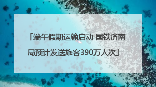 端午假期运输启动 国铁济南局预计发送旅客390万人次
