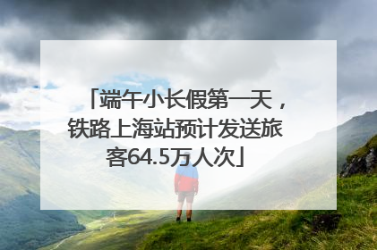 端午小长假第一天，铁路上海站预计发送旅客64.5万人次