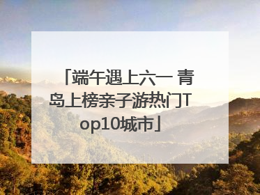 端午遇上六一 青岛上榜亲子游热门Top10城市