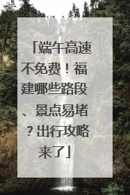端午高速不免费！福建哪些路段、景点易堵？出行攻略来了