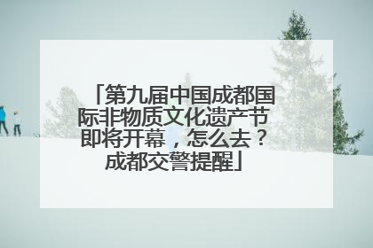 第九届中国成都国际非物质文化遗产节即将开幕，怎么去？成都交警提醒