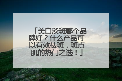 美白淡斑哪个品牌好？什么产品可以有效祛斑，斑点肌的热门之选！
