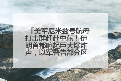 美军尼米兹号航母打击群赶赴中东！伊朗首都响起巨大爆炸声，以军警告部分区域民众紧急撤离