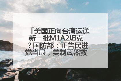 美国正向台湾运送新一批M1A2坦克？国防部：正告民进党当局，美制武器救不了自己的命