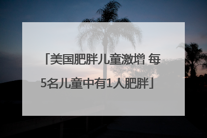 美国肥胖儿童激增 每5名儿童中有1人肥胖