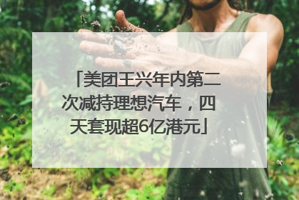 美团王兴年内第二次减持理想汽车，四天套现超6亿港元