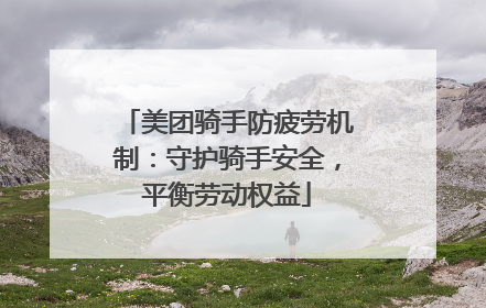美团骑手防疲劳机制：守护骑手安全，平衡劳动权益