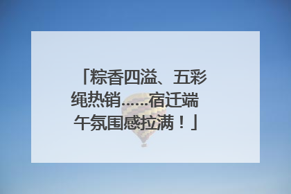 粽香四溢、五彩绳热销……宿迁端午氛围感拉满！
