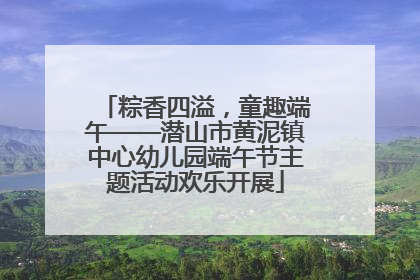 粽香四溢，童趣端午——潜山市黄泥镇中心幼儿园端午节主题活动欢乐开展