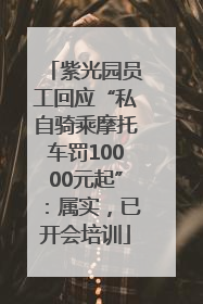 紫光园员工回应“私自骑乘摩托车罚10000元起”：属实，已开会培训