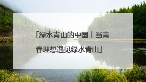 绿水青山的中国丨当青春理想遇见绿水青山