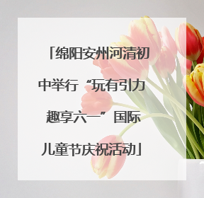 绵阳安州河清初中举行“玩有引力 趣享六一”国际儿童节庆祝活动