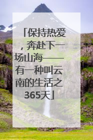 保持热爱，奔赴下一场山海——有一种叫云南的生活之365天