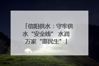 信阳供水：守牢供水“安全线” 水润万家“惠民生”