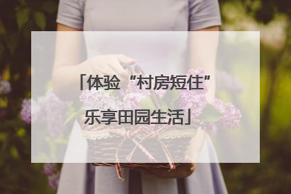 体验“村房短住” 乐享田园生活