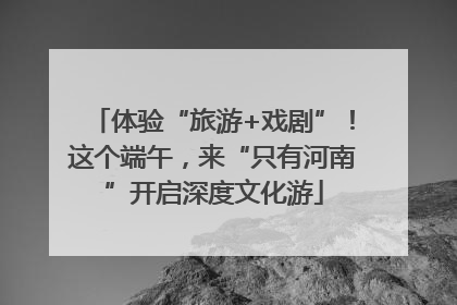 体验“旅游+戏剧”！这个端午，来“只有河南”开启深度文化游