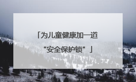 为儿童健康加一道“安全保护锁”