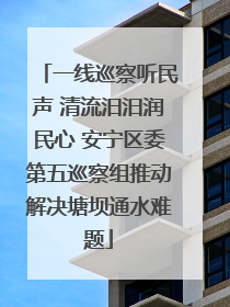 一线巡察听民声 清流汨汨润民心 安宁区委第五巡察组推动解决塘坝通水难题