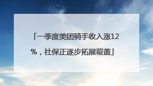 一季度美团骑手收入涨12%，社保正逐步拓展覆盖
