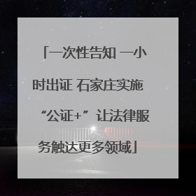 一次性告知 一小时出证 石家庄实施“公证+”让法律服务触达更多领域