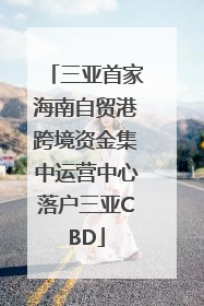 三亚首家海南自贸港跨境资金集中运营中心落户三亚CBD