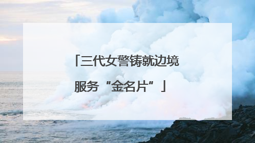 三代女警铸就边境服务“金名片”