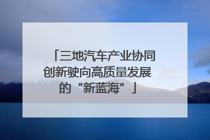 三地汽车产业协同创新驶向高质量发展的“新蓝海”