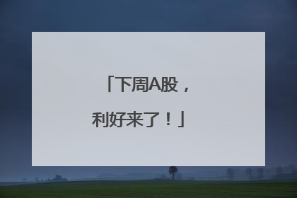 下周A股，利好来了！