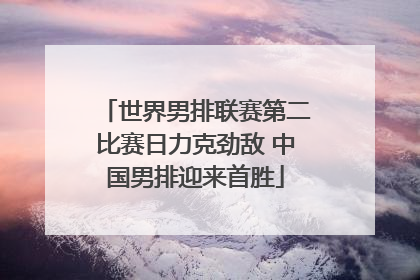世界男排联赛第二比赛日力克劲敌 中国男排迎来首胜