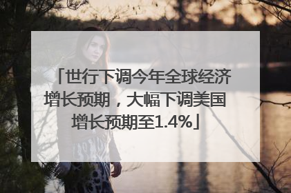 世行下调今年全球经济增长预期，大幅下调美国增长预期至1.4%