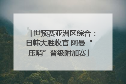 世预赛亚洲区综合：日韩大胜收官 阿曼“压哨”晋级附加赛
