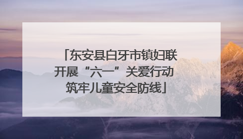东安县白牙市镇妇联开展“六一”关爱行动 筑牢儿童安全防线