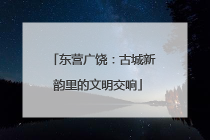 东营广饶：古城新韵里的文明交响