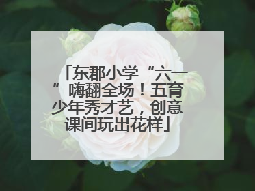 东郡小学“六一”嗨翻全场！五育少年秀才艺，创意课间玩出花样