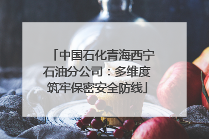 中国石化青海西宁石油分公司：多维度筑牢保密安全防线