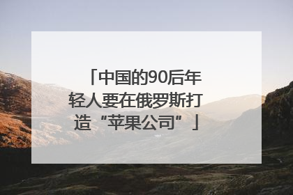 中国的90后年轻人要在俄罗斯打造“苹果公司”