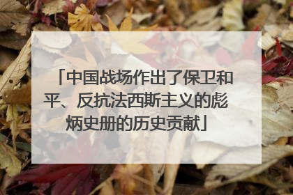 中国战场作出了保卫和平、反抗法西斯主义的彪炳史册的历史贡献