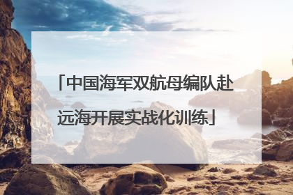 中国海军双航母编队赴远海开展实战化训练