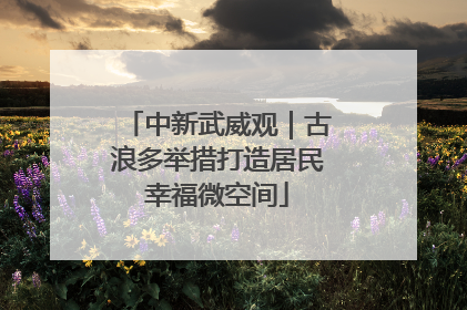 中新武威观｜古浪多举措打造居民幸福微空间