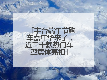 丰台端午节购车嘉年华来了，近二十款热门车型集体亮相